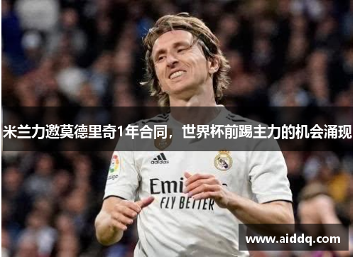 米兰力邀莫德里奇1年合同，世界杯前踢主力的机会涌现