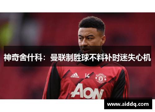 神奇舍什科：曼联制胜球不料补时迷失心机